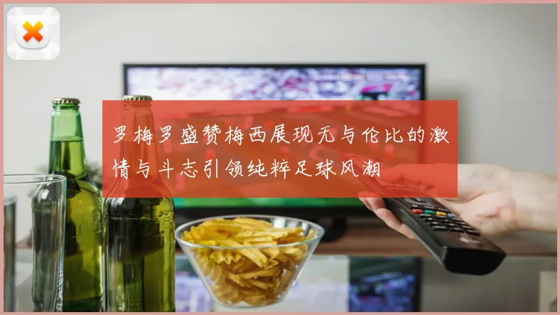 罗梅罗盛赞梅西展现无与伦比的激情与斗志引领纯粹足球风潮