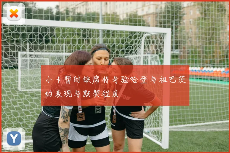 小卡暂时缺席将考验哈登与祖巴茨的表现与默契程度