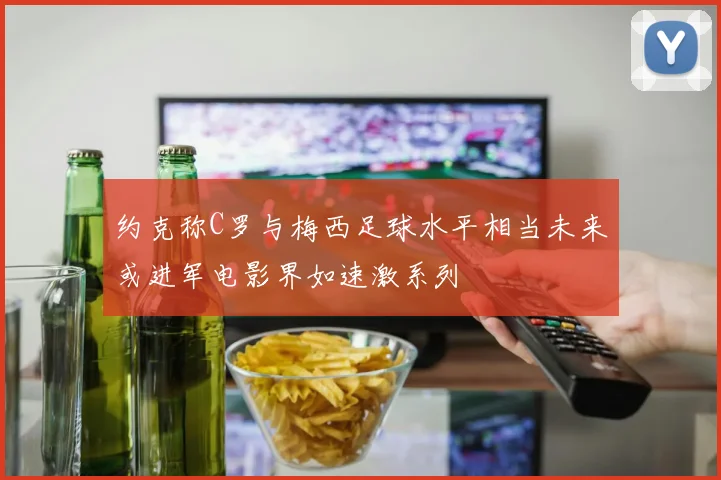 约克称C罗与梅西足球水平相当未来或进军电影界如速激系列