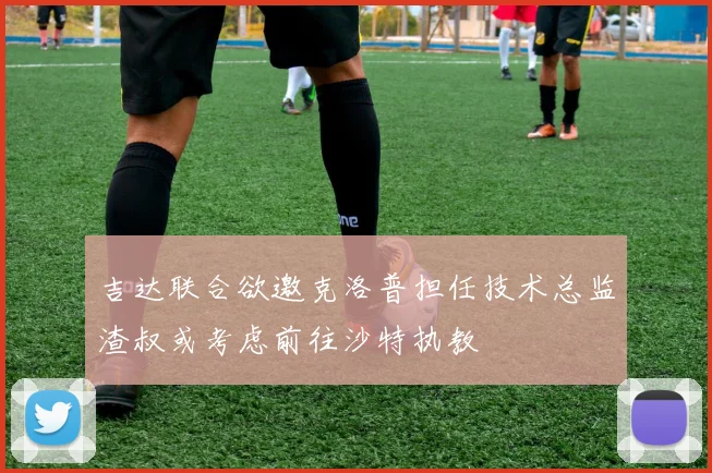 吉达联合欲邀克洛普担任技术总监渣叔或考虑前往沙特执教