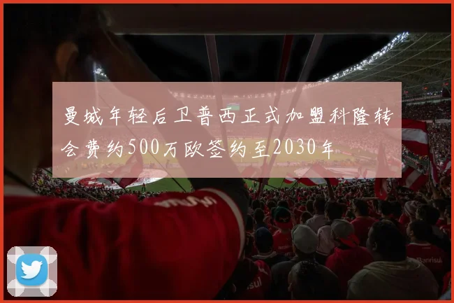 曼城年轻后卫普西正式加盟科隆转会费约500万欧签约至2030年