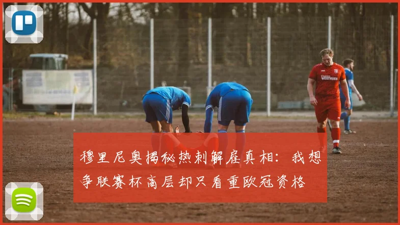 穆里尼奥揭秘热刺解雇真相：我想争联赛杯高层却只看重欧冠资格