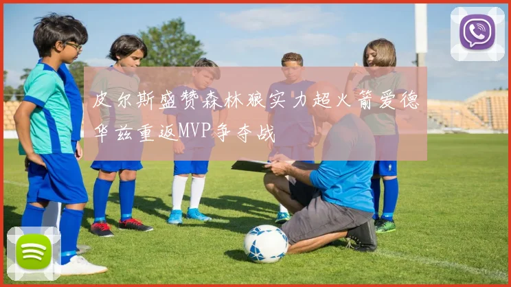 皮尔斯盛赞森林狼实力超火箭爱德华兹重返MVP争夺战