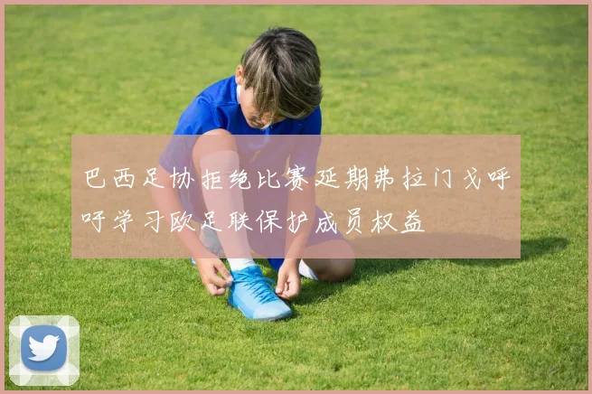 巴西足协拒绝比赛延期弗拉门戈呼吁学习欧足联保护成员权益