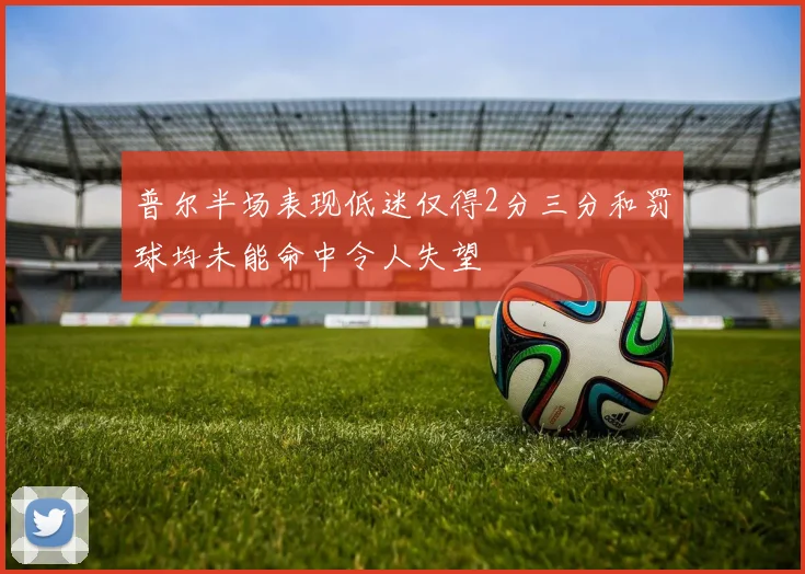 普尔半场表现低迷仅得2分三分和罚球均未能命中令人失望