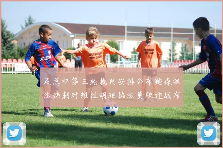 足总杯第三轮裁判安排公布鲍森执法热刺对维拉胡珀执法曼联迎战布莱顿