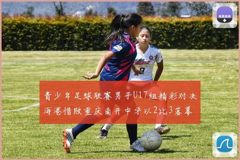 青少年足球联赛男子U17组精彩对决海港惜败重庆南开中学以2比3落幕