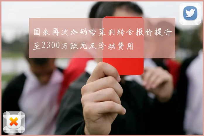 国米再次加码哈莱利转会报价提升至2300万欧元及浮动费用