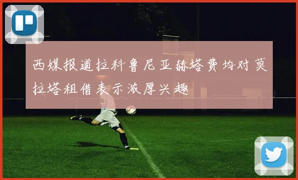 西媒报道拉科鲁尼亚赫塔费均对莫拉塔租借表示浓厚兴趣