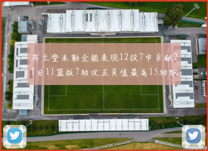 布兰登米勒全能表现12投7中贡献21分11篮板7助攻正负值最高15助球队获胜