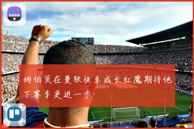 姆伯莫在曼联快乐成长红魔期待他下赛季更进一步