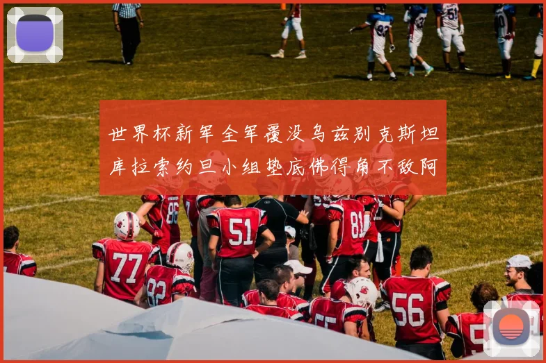 世界杯新军全军覆没乌兹别克斯坦库拉索约旦小组垫底佛得角不敌阿根廷