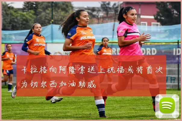 卡拉格向阿隆索送上祝福或将首次为切尔西加油助威