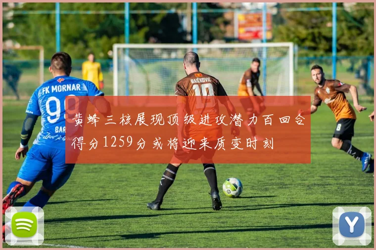 黄蜂三核展现顶级进攻潜力百回合得分1259分或将迎来质变时刻