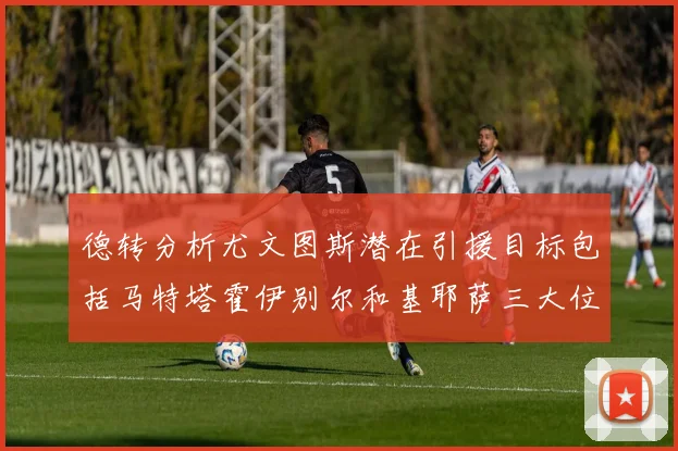 德转分析尤文图斯潜在引援目标包括马特塔霍伊别尔和基耶萨三大位置补强方案