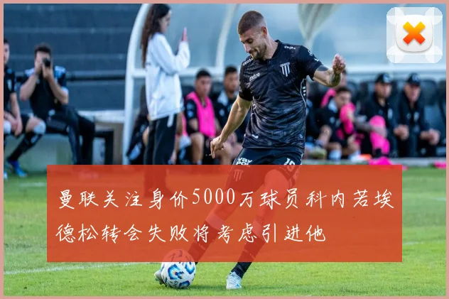 曼联关注身价5000万球员科内若埃德松转会失败将考虑引进他