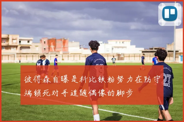 彼得森自曝是科比铁粉努力在防守端锁死对手追随偶像的脚步