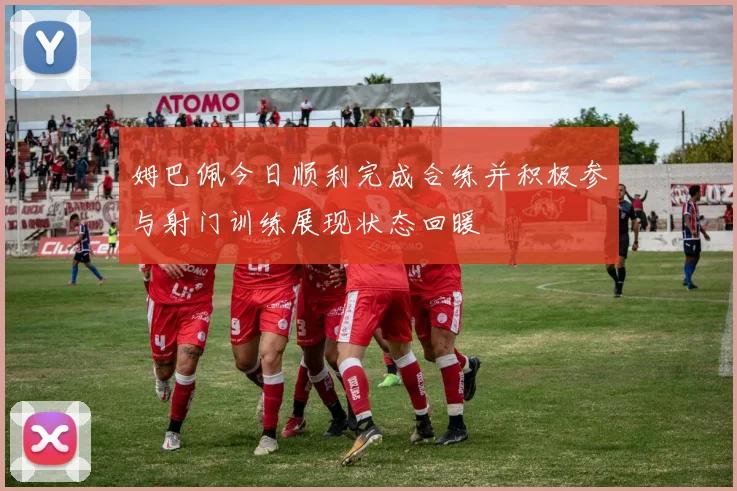 姆巴佩今日顺利完成合练并积极参与射门训练展现状态回暖